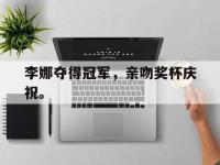 金年会体育-李娜夺得冠军，亲吻奖杯庆祝。