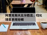 金年会下载-阿贾克斯大比分胜出，归化球员表现抢眼