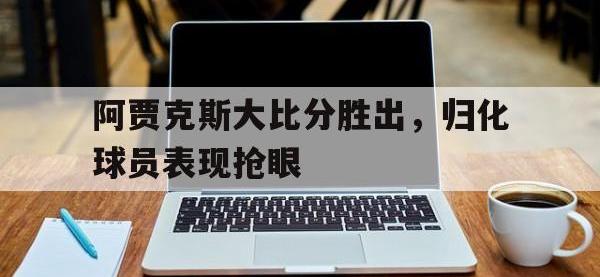 金年会下载-阿贾克斯大比分胜出，归化球员表现抢眼