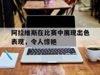 金年会下载-阿拉维斯在比赛中展现出色表现，令人惊艳