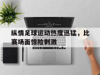 金年会下载-纵情足球运动热度迅猛，比赛场面惊险刺激