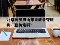 金年会下载-北京国安与山东鲁能争夺胜利，胜负难料！
