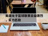 金年会下载-美国女子篮球联赛日益激烈，实力匹敌