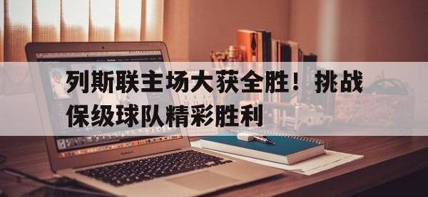 金年会体育-列斯联主场大获全胜！挑战保级球队精彩胜利