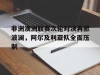 金年会足球-非洲澳洲联赛次轮对决再掀波澜，阿尔及利亚队全面压制