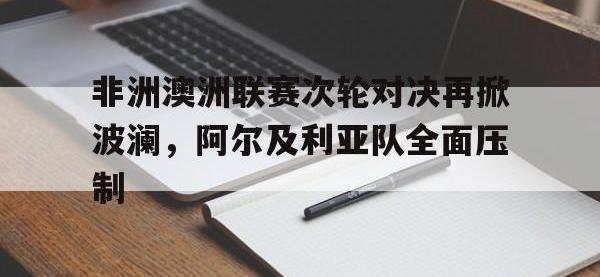 金年会足球-非洲澳洲联赛次轮对决再掀波澜，阿尔及利亚队全面压制