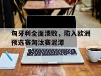 金年会体育-匈牙利全面溃败，陷入欧洲预选赛淘汰赛泥潭