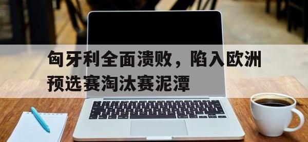 金年会体育-匈牙利全面溃败，陷入欧洲预选赛淘汰赛泥潭