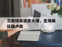 金年会足球-兰斯球员状态火爆，主场碾压图卢兹