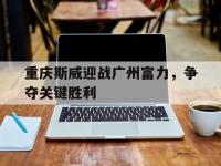 金年会足球-重庆斯威迎战广州富力，争夺关键胜利