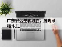 金年会足球-广东宏远逆转取胜，展现顽强斗志。
