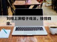 金年会体育-刘翔上演帽子戏法，技惊四座。