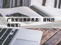 金年会体育-广东宏远赛前表态：目标只有冠军！