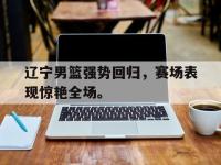 金年会足球-辽宁男篮强势回归，赛场表现惊艳全场。