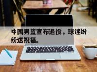 金年会下载-中国男篮宣布退役，球迷纷纷送祝福。