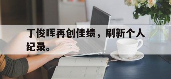 金年会足球-丁俊晖再创佳绩，刷新个人纪录。