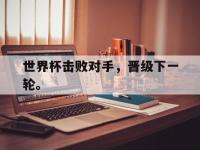 金年会足球-世界杯击败对手，晋级下一轮。