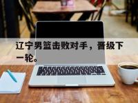 金年会足球-辽宁男篮击败对手，晋级下一轮。