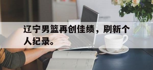 金年会体育-辽宁男篮再创佳绩，刷新个人纪录。