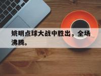 金年会下载-姚明点球大战中胜出，全场沸腾。