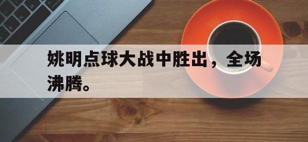 金年会下载-姚明点球大战中胜出，全场沸腾。
