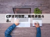 金年会体育-C罗逆转取胜，展现顽强斗志。