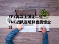 金年会体育-FPX再次上演让二追三，FNC战队逆境翻盘震惊全网