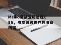 金年会下载-Meiko鏖战五局险胜GEN，成功晋级世界总决赛四强！
