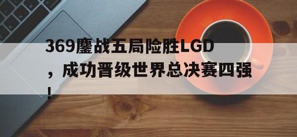 金年会体育-369鏖战五局险胜LGD，成功晋级世界总决赛四强！