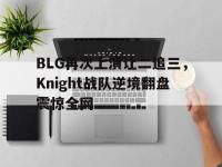 金年会足球-BLG再次上演让二追三，Knight战队逆境翻盘震惊全网