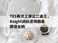 金年会足球-TES再次上演让二追三，Knight战队逆境翻盘震惊全网