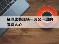 金年会体育-足球比赛现场一波又一波的激动人心