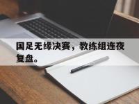 金年会下载-国足无缘决赛，教练组连夜复盘。