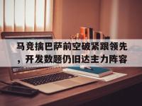 金年会下载-马竞擒巴萨前空破紧跟领先，开发数题仍旧达主力阵容
