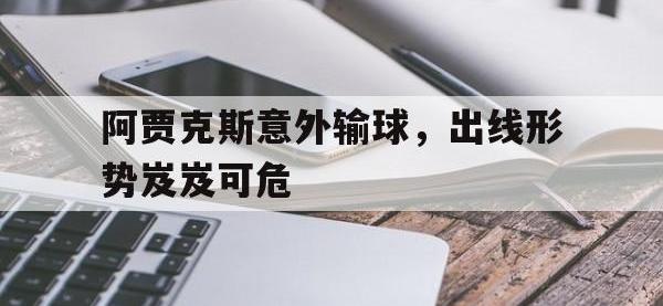 金年会下载-阿贾克斯意外输球，出线形势岌岌可危