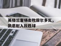 金年会体育-英格兰客场击败摩尔多瓦，凯恩射入致胜球
