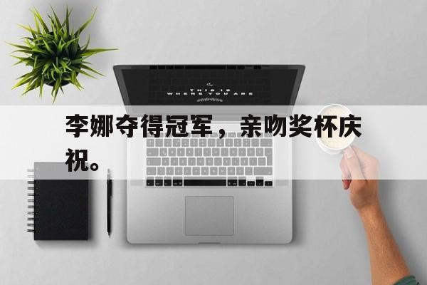 李娜夺得冠军，亲吻奖杯庆祝。