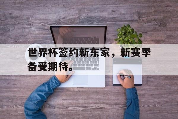 世界杯签约新东家,新赛季备受期待。 世界杯签约新东家,新赛季备受期待。