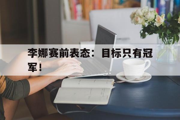 李娜赛前表态：目标只有冠军！