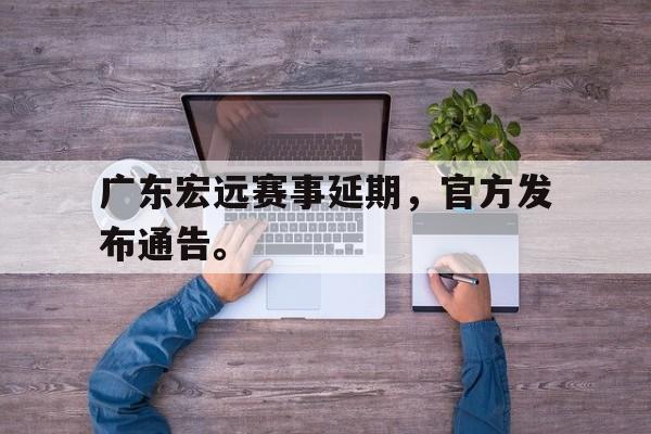 广东宏远赛事延期，官方发布通告。