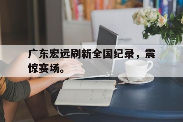 广东宏远刷新全国纪录，震惊赛场。