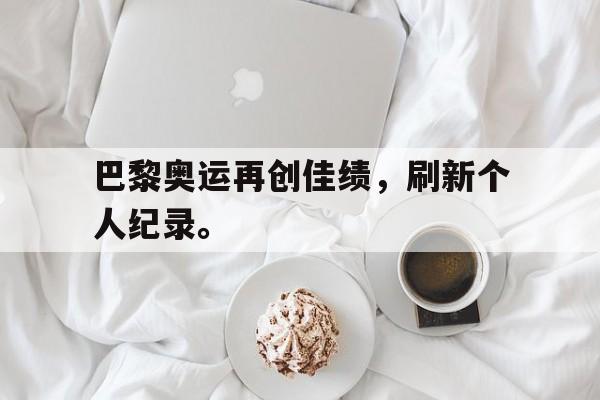 巴黎奥运再创佳绩，刷新个人纪录。