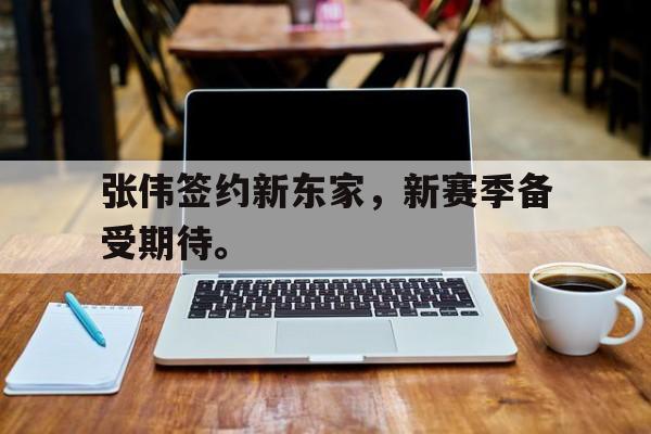 张伟签约新东家，新赛季备受期待。