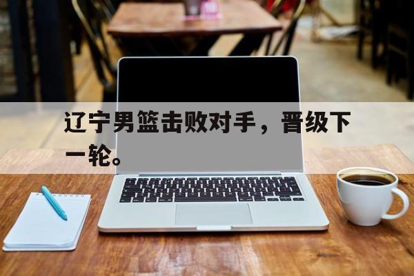 辽宁男篮击败对手，晋级下一轮。