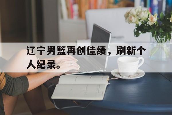 辽宁男篮再创佳绩，刷新个人纪录。