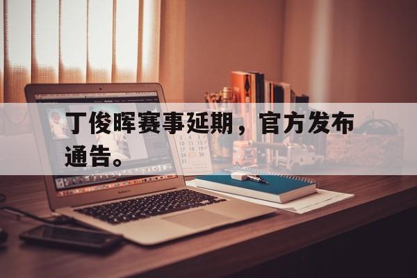 丁俊晖赛事延期，官方发布通告。