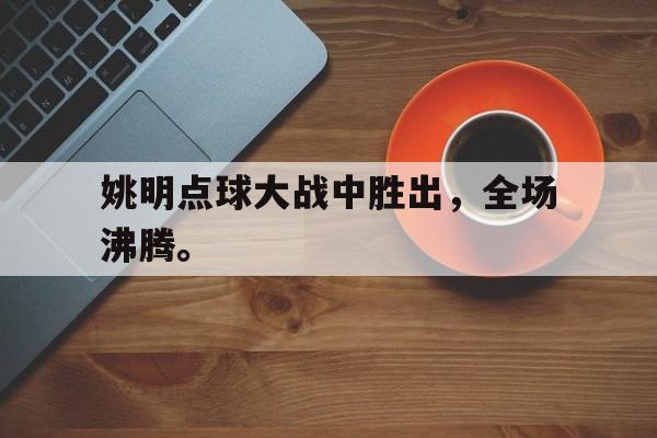 姚明点球大战中胜出，全场沸腾。