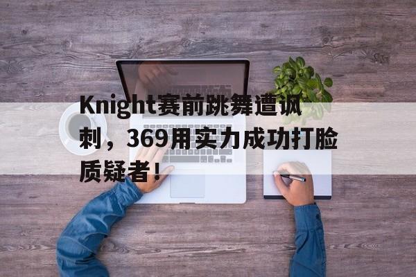 Knight赛前跳舞遭讽刺，369用实力成功打脸质疑者！