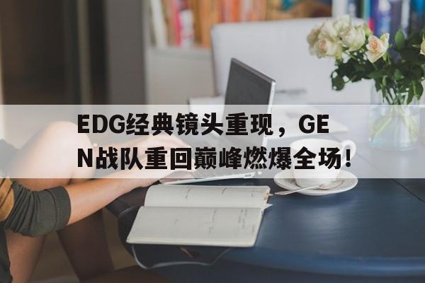 EDG经典镜头重现，GEN战队重回巅峰燃爆全场！