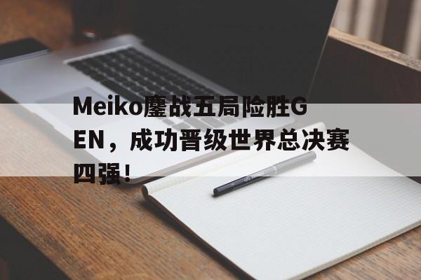 Meiko鏖战五局险胜GEN，成功晋级世界总决赛四强！